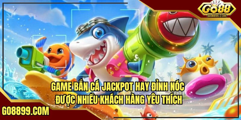 Game bắn cá Jackpot GO88 hay đỉnh nóc được nhiều khách hàng yêu thích