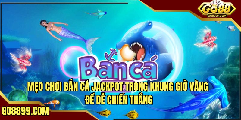 Mẹo chơi bắn cá Jackpot GO88 trong khung giờ vàng để dễ chiến thắng